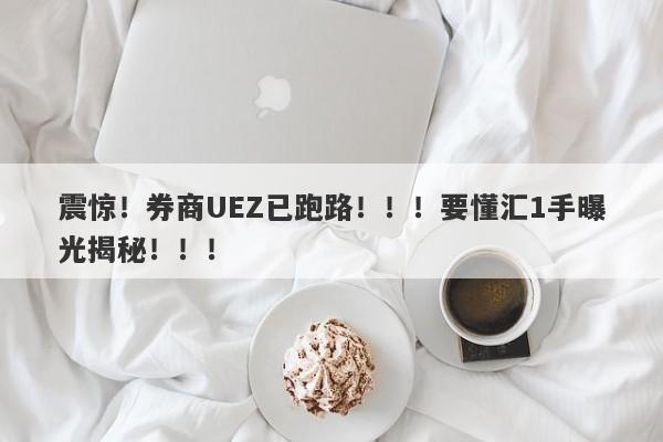 震惊！券商UEZ已跑路！！！要懂汇1手曝光揭秘！！！