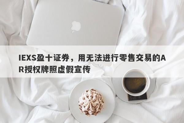 IEXS盈十证券，用无法进行零售交易的AR授权牌照虚假宣传