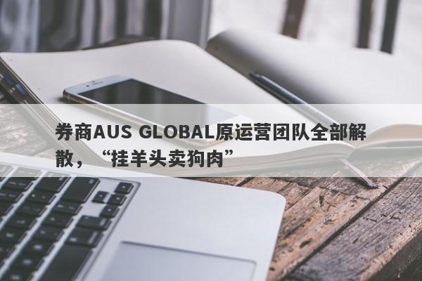 券商AUS GLOBAL原运营团队全部解散，“挂羊头卖狗肉”