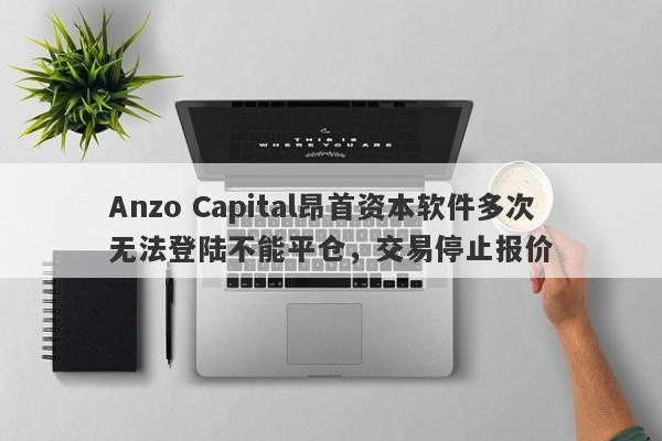 Anzo Capital昂首资本软件多次无法登陆不能平仓，交易停止报价