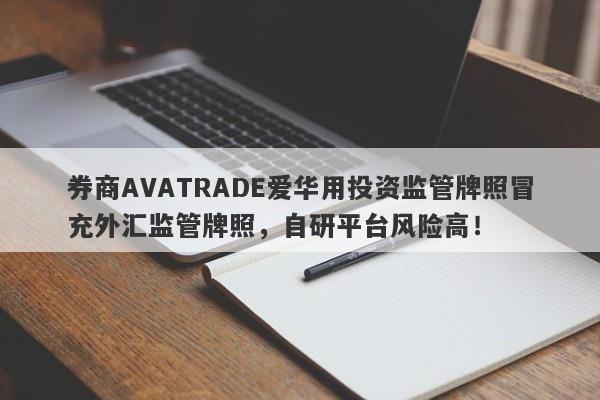 券商AVATRADE爱华用投资监管牌照冒充外汇监管牌照，自研平台风险高！