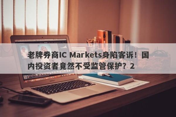 老牌券商IC Markets身陷客诉！国内投资者竟然不受监管保护？2