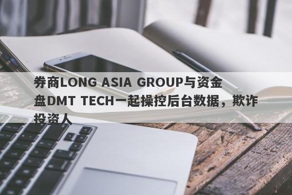 券商LONG ASIA GROUP与资金盘DMT TECH一起操控后台数据，欺诈投资人