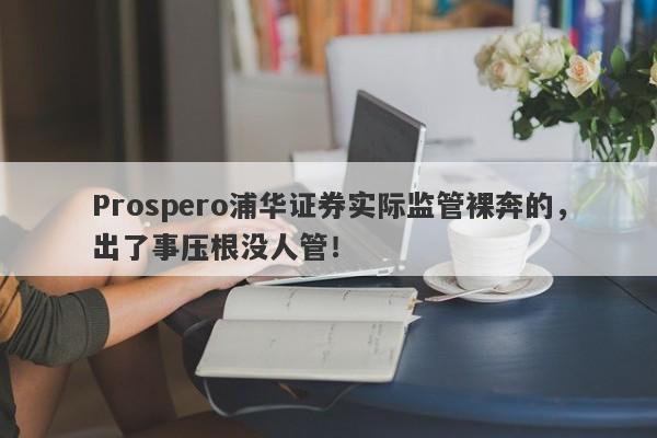 Prospero浦华证券实际监管裸奔的，出了事压根没人管！