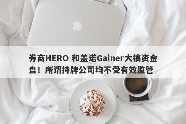 券商HERO 和盖诺Gainer大搞资金盘！所谓持牌公司均不受有效监管