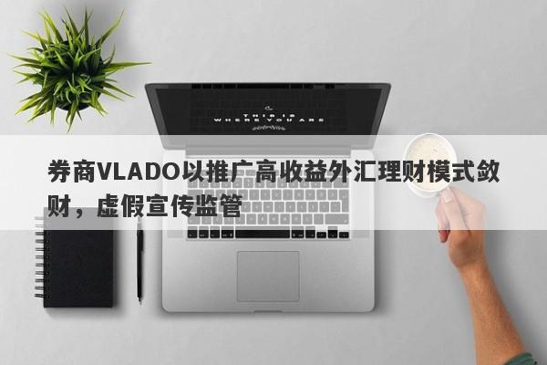 券商VLADO以推广高收益外汇理财模式敛财，虚假宣传监管