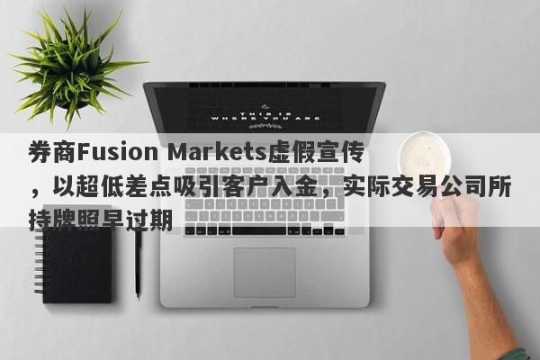 券商Fusion Markets虚假宣传，以超低差点吸引客户入金，实际交易公司所持牌照早过期