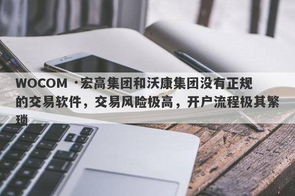 WOCOM ·宏高集团和沃康集团没有正规的交易软件，交易风险极高，开户流程极其繁琐