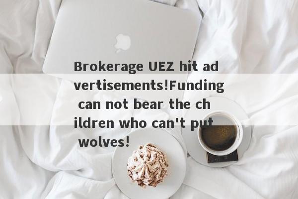 Brokerage UEZ hit advertisements!Funding can not bear the children who can't put wolves!