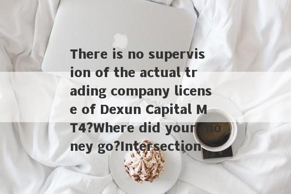 There is no supervision of the actual trading company license of Dexun Capital MT4?Where did your money go?Intersection