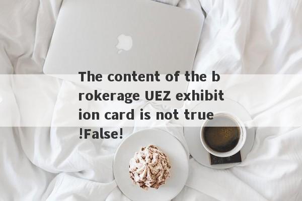 The content of the brokerage UEZ exhibition card is not true!False!