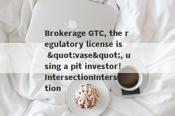 Brokerage GTC, the regulatory license is "vase", using a pit investor!IntersectionIntersection