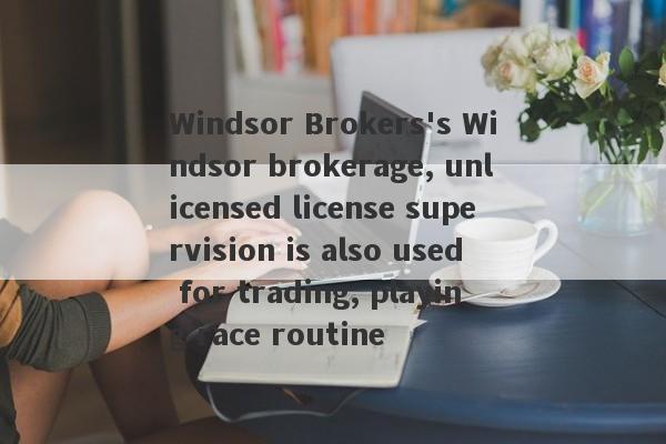 Windsor Brokers's Windsor brokerage, unlicensed license supervision is also used for trading, playing race routine