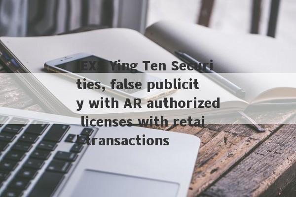 IEXS Ying Ten Securities, false publicity with AR authorized licenses with retail transactions