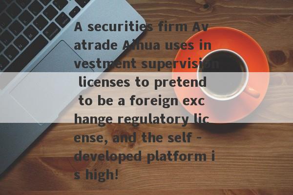 A securities firm Avatrade Aihua uses investment supervision licenses to pretend to be a foreign exchange regulatory license, and the self -developed platform is high!