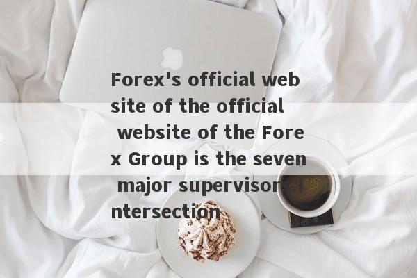 Forex's official website of the official website of the Forex Group is the seven major supervisors.Intersection