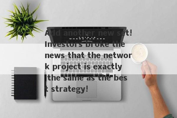 Add another new set!Investors broke the news that the network project is exactly the same as the best strategy!