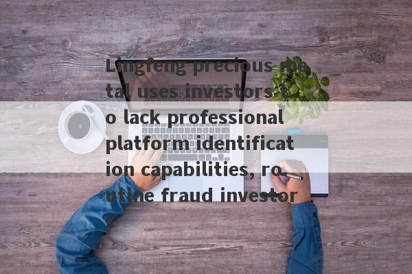 Lingfeng precious metal uses investors to lack professional platform identification capabilities, routine fraud investors