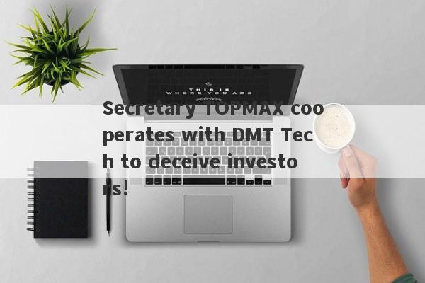 Secretary TOPMAX cooperates with DMT Tech to deceive investors!