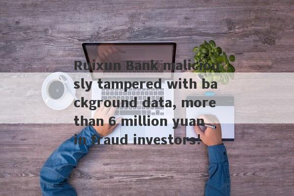 Ruixun Bank maliciously tampered with background data, more than 6 million yuan in fraud investors!