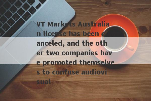 VT Markets Australian license has been canceled, and the other two companies have promoted themselves to confuse audiovisual