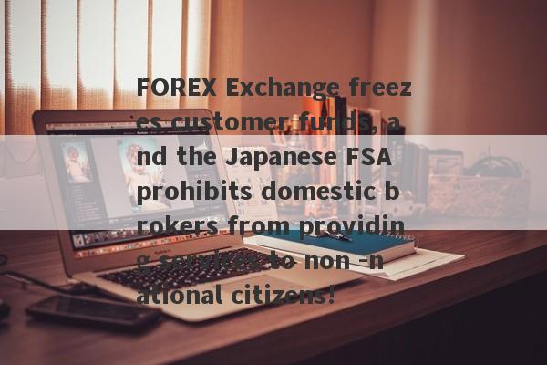 FOREX Exchange freezes customer funds, and the Japanese FSA prohibits domestic brokers from providing services to non -national citizens!