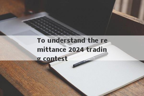 To understand the remittance 2024 trading contest