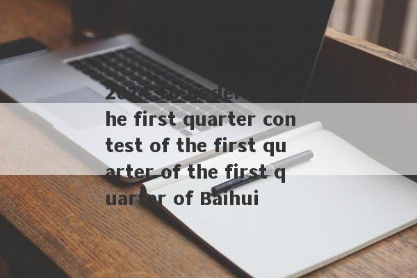 2024 To understand the first quarter contest of the first quarter of the first quarter of Baihui