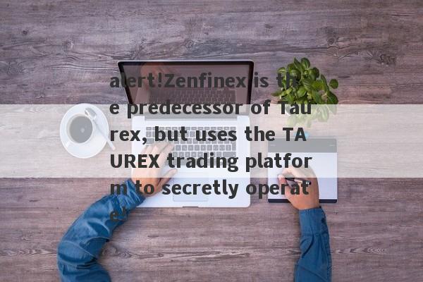 alert!Zenfinex is the predecessor of Taurex, but uses the TAUREX trading platform to secretly operate!