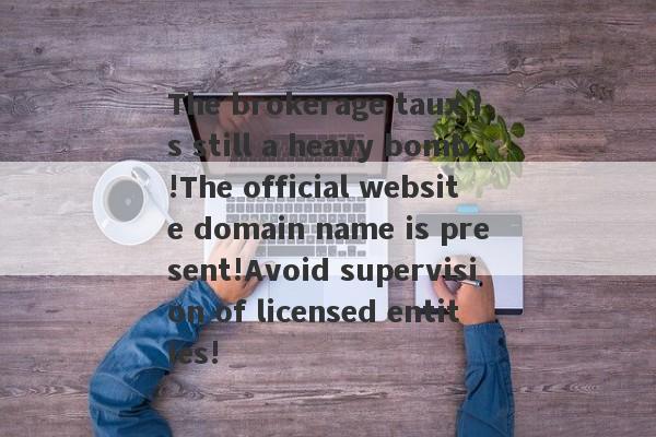 The brokerage taux is still a heavy bomb!The official website domain name is present!Avoid supervision of licensed entities!