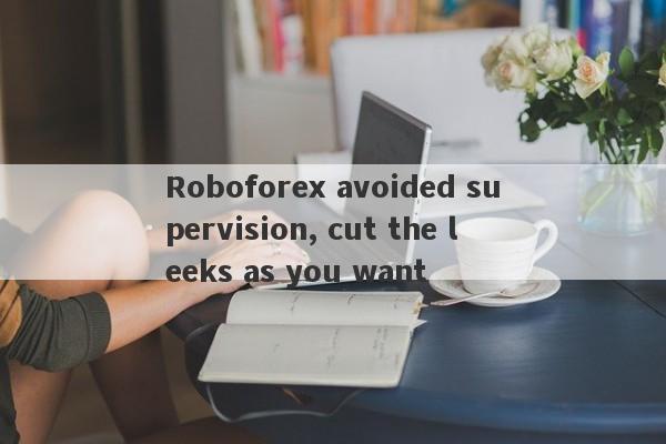 Roboforex avoided supervision, cut the leeks as you want