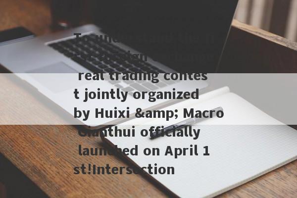 To understand the first foreign exchange real trading contest jointly organized by Huixi & Macro Gianthui officially launched on April 1st!Intersection