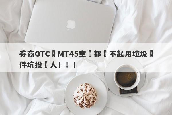 券商GTC連MT45主標都買不起用垃圾軟件坑投資人！！！