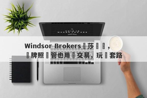 Windsor Brokers溫莎經紀，無牌照監管也用來交易，玩騷套路