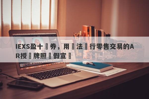 IEXS盈十證券，用無法進行零售交易的AR授權牌照虛假宣傳