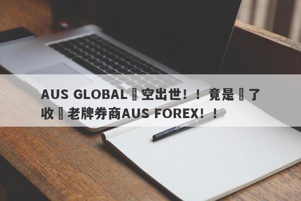 AUS GLOBAL橫空出世！！竟是為了收購老牌券商AUS FOREX！！