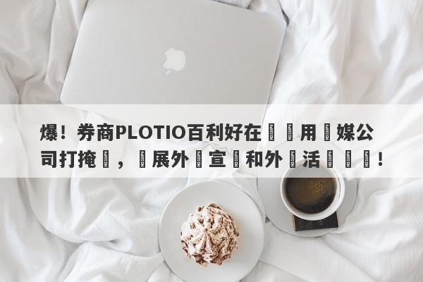 爆！券商PLOTIO百利好在國內用傳媒公司打掩護，開展外匯宣傳和外匯活動組織！