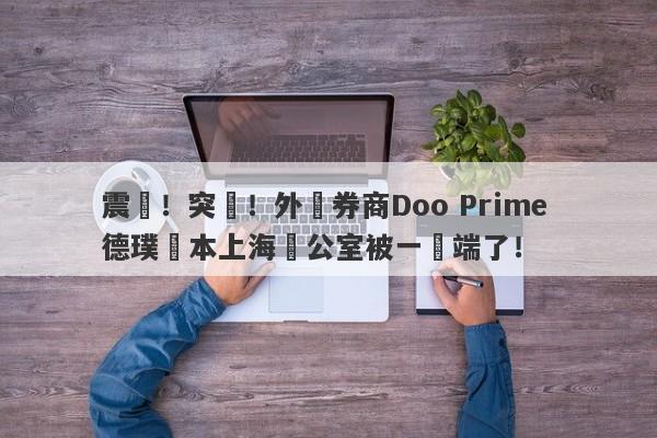 震驚！突發！外匯券商Doo Prime 德璞資本上海辦公室被一鍋端了！