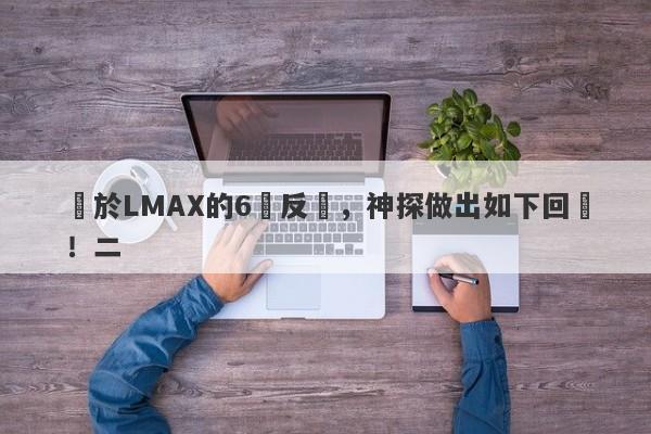 關於LMAX的6點反駁，神探做出如下回應！二