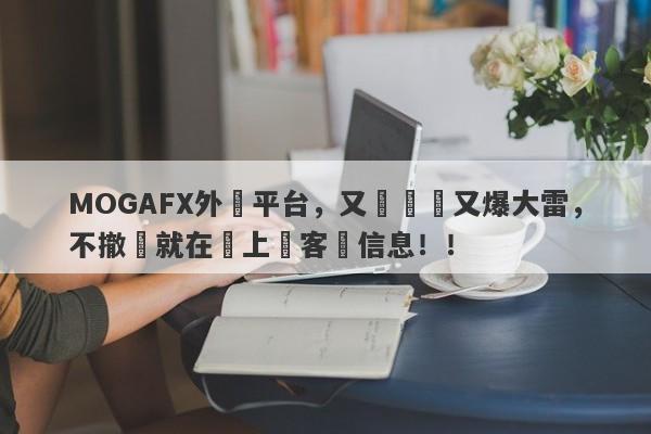 MOGAFX外匯平台，又雙叒叕又爆大雷，不撤訴就在網上掛客戶信息！！