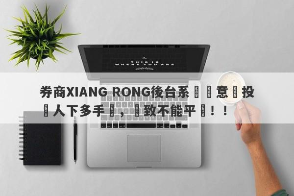 券商XIANG RONG後台系統惡意給投資人下多手單，導致不能平倉！！