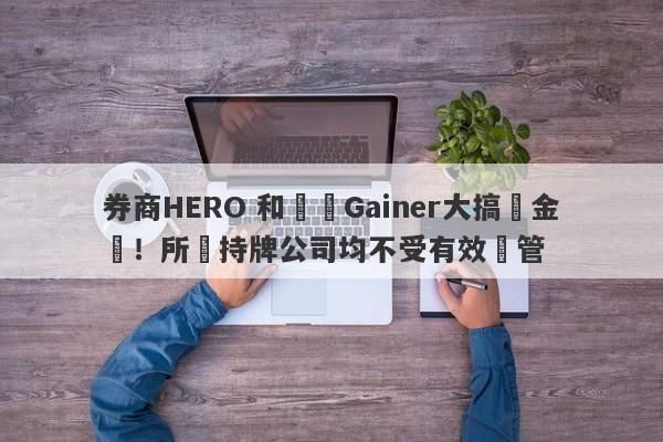 券商HERO 和蓋諾Gainer大搞資金盤！所謂持牌公司均不受有效監管