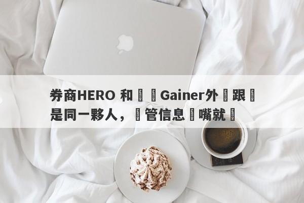 券商HERO 和蓋諾Gainer外匯跟單是同一夥人，監管信息張嘴就來