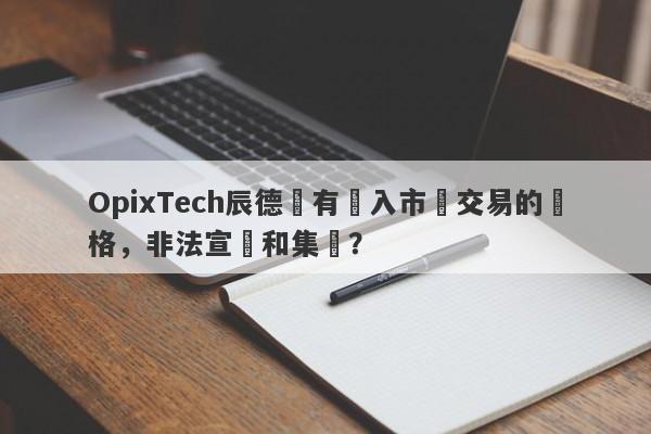 OpixTech辰德沒有進入市場交易的資格，非法宣傳和集資？