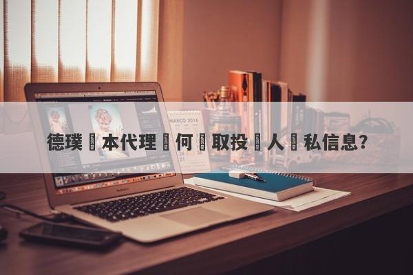 德璞資本代理從何獲取投資人隱私信息？