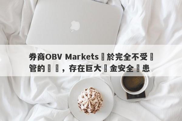 券商OBV Markets處於完全不受監管的狀態，存在巨大資金安全隱患