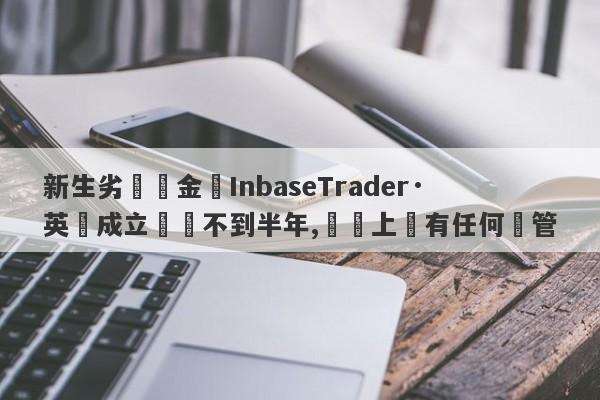 新生劣質資金盤InbaseTrader·英匯成立時間不到半年,實際上沒有任何監管