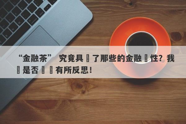 “金融茶” 究竟具備了那些的金融屬性？我們是否應當有所反思！