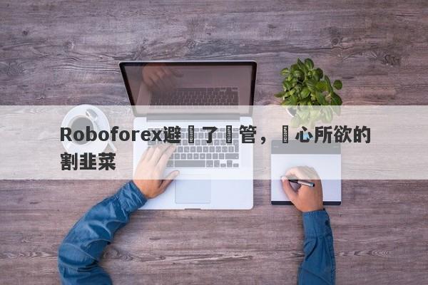 Roboforex避開了監管，隨心所欲的割韭菜