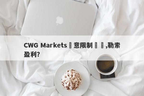 CWG Markets惡意限制賬號,勒索盈利？